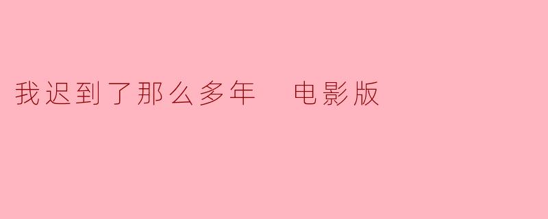 我迟到了那么多年 电影版